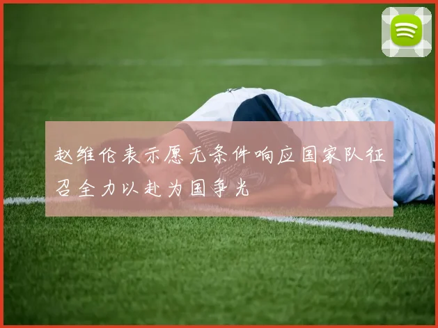 赵维伦表示愿无条件响应国家队征召全力以赴为国争光