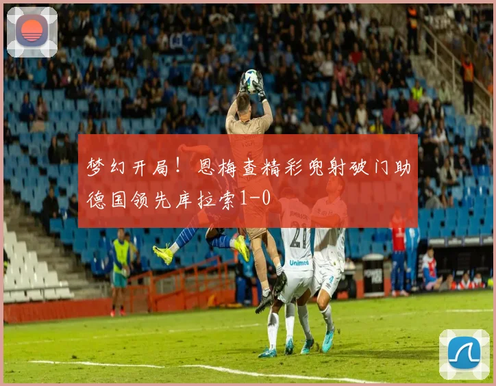 梦幻开局！恩梅查精彩兜射破门助德国领先库拉索1-0